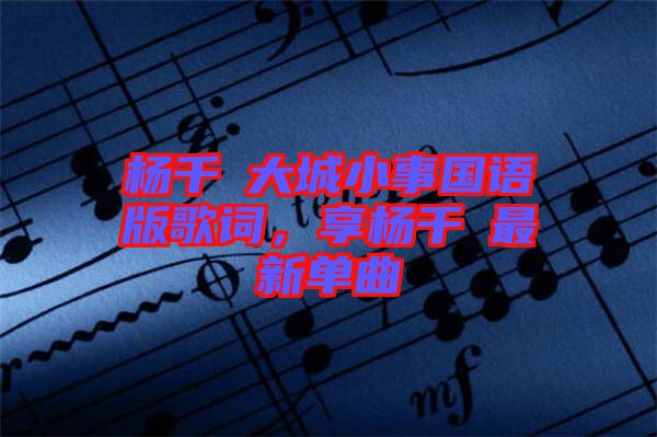 楊千嬅大城小事國語版歌詞，享楊千嬅最新單曲