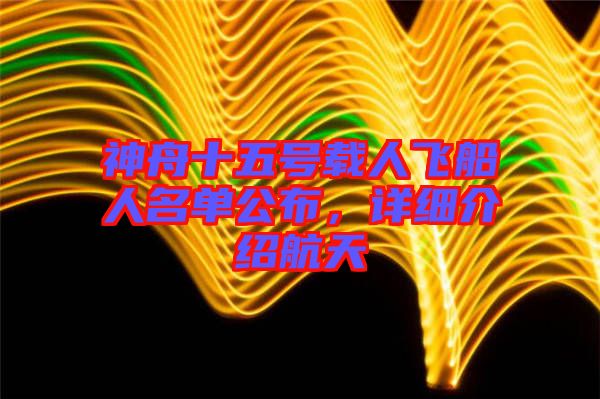 神舟十五號載人飛船人名單公布，詳細(xì)介紹航天