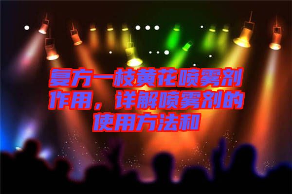 復方一枝黃花噴霧劑作用，詳解噴霧劑的使用方法和