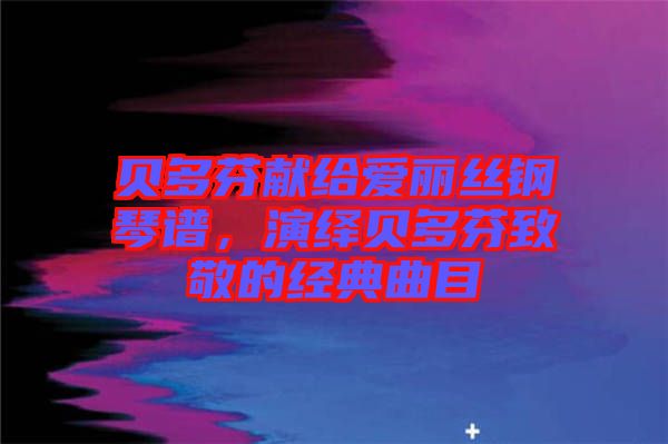 貝多芬獻(xiàn)給愛(ài)麗絲鋼琴譜，演繹貝多芬致敬的經(jīng)典曲目
