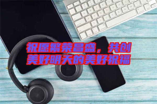 祝愿繁榮昌盛，共創美好明天的美好祝福