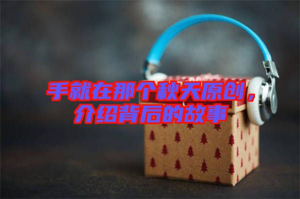 手就在那個秋天原創，介紹背后的故事