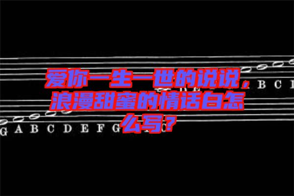 愛你一生一世的說說，浪漫甜蜜的情話白怎么寫？