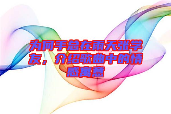 為何手總在雨天張學友，介紹歌曲中的情感寓意