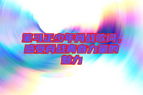 策馬正少年肖戰歌詞，感受肖戰青春力量的魅力