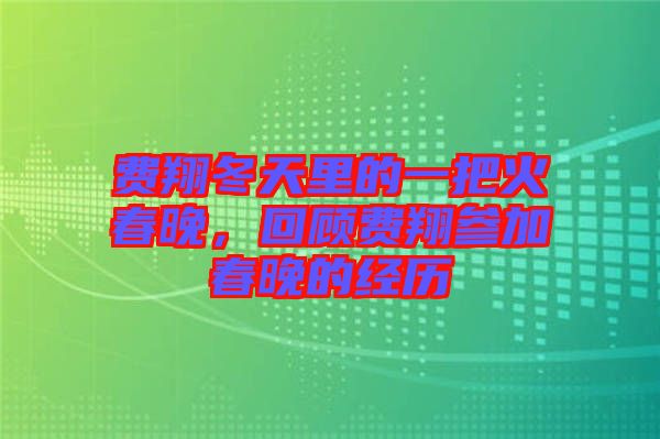 費翔冬天里的一把火春晚，回顧費翔參加春晚的經歷