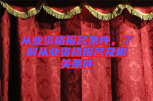 從業資格報名條件，了解從業資格報名及相關條件
