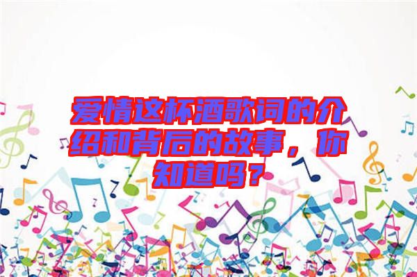 愛情這杯酒歌詞的介紹和背后的故事，你知道嗎？