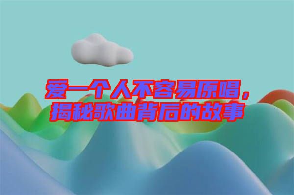 愛一個人不容易原唱，揭秘歌曲背后的故事