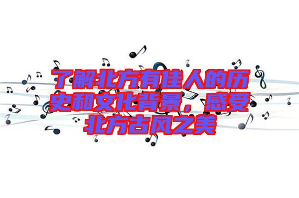 了解北方有佳人的歷史和文化背景，感受北方古風之美