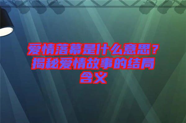 愛情落幕是什么意思？揭秘愛情故事的結局含義