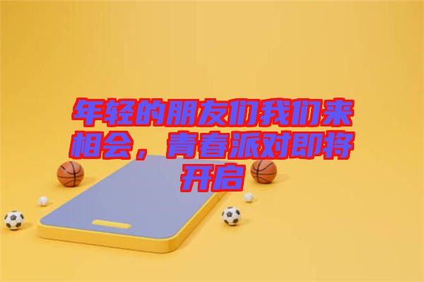 年輕的朋友們我們來相會，青春派對即將開啟
