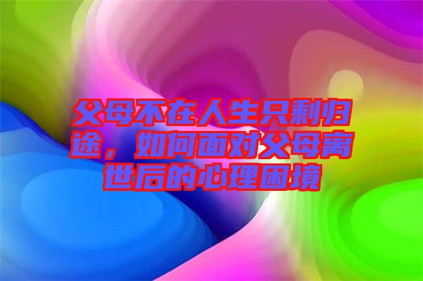 父母不在人生只剩歸途，如何面對父母離世后的心理困境