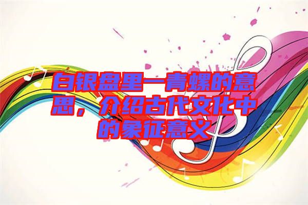 白銀盤里一青螺的意思，介紹古代文化中的象征意義