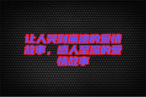 讓人哭到崩潰的愛情故事，感人至深的愛情故事