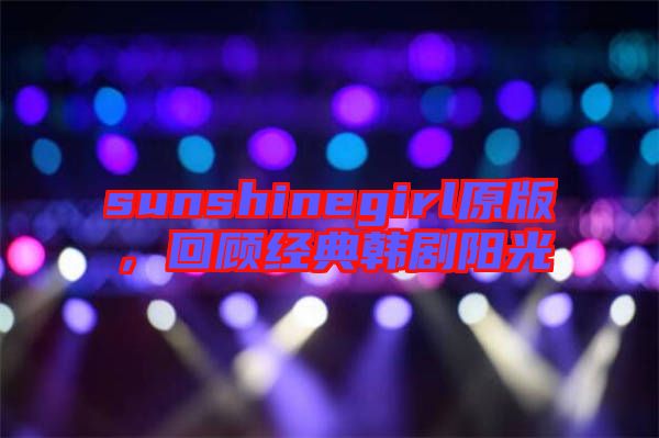 sunshinegirl原版，回顧經典韓劇陽光