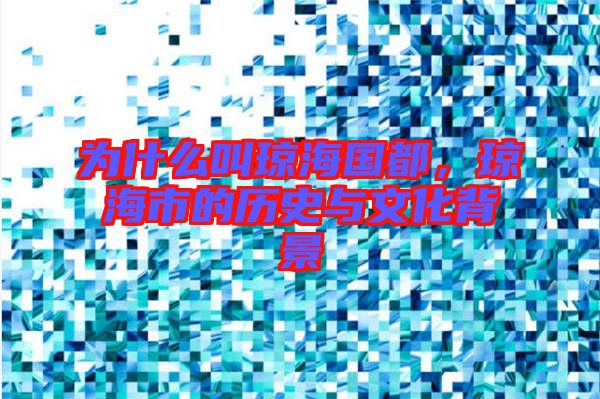 為什么叫瓊海國都，瓊海市的歷史與文化背景