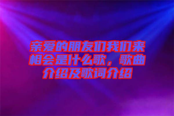 親愛的朋友們我們來相會是什么歌，歌曲介紹及歌詞介紹