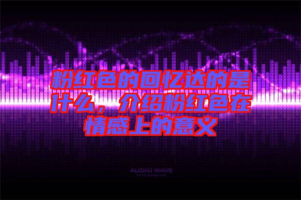 粉紅色的回憶達的是什么，介紹粉紅色在情感上的意義