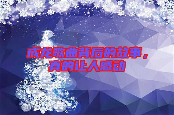 成龍歌曲背后的故事，真的讓人感動