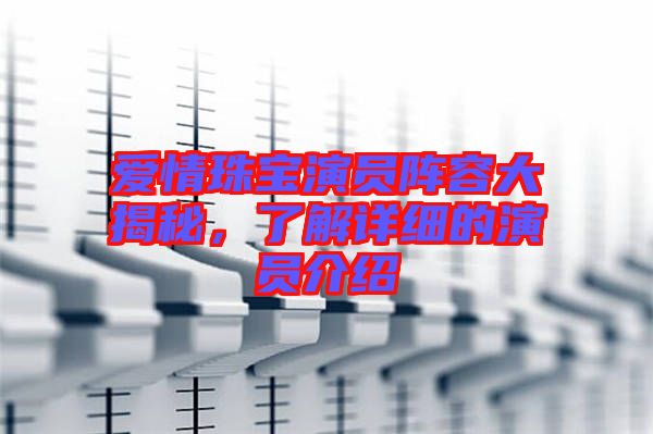 愛情珠寶演員陣容大揭秘，了解詳細的演員介紹