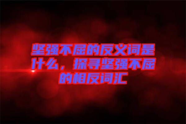 堅(jiān)強(qiáng)不屈的反義詞是什么，探尋堅(jiān)強(qiáng)不屈的相反詞匯