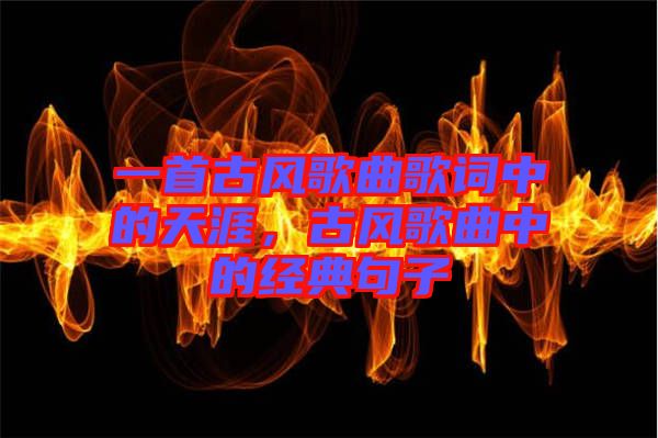 一首古風歌曲歌詞中的天涯，古風歌曲中的經典句子