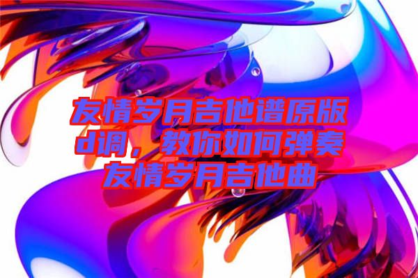 友情歲月吉他譜原版d調，教你如何彈奏友情歲月吉他曲