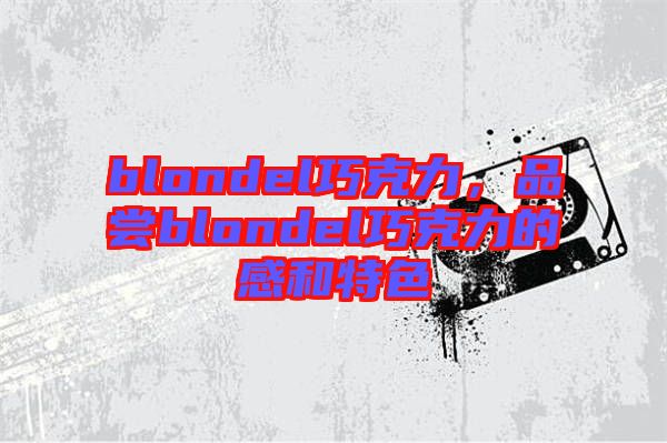 blondel巧克力，品嘗blondel巧克力的感和特色