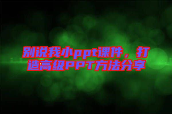 別說(shuō)我小ppt課件，打造高級(jí)PPT方法分享