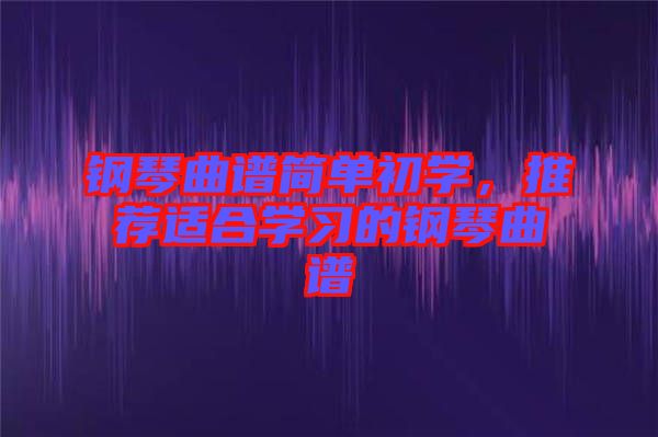 鋼琴曲譜簡單初學，推薦適合學習的鋼琴曲譜