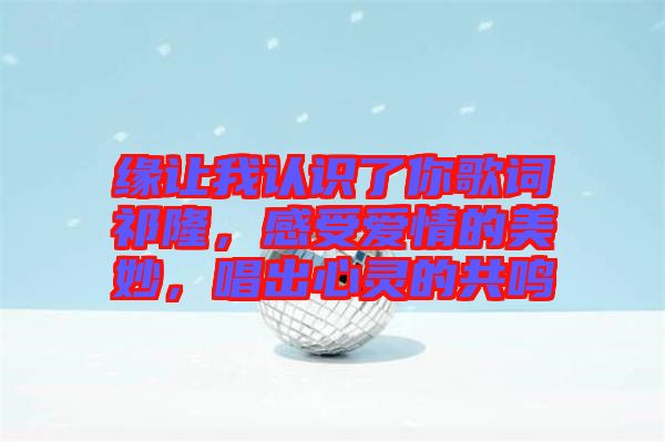 緣讓我認識了你歌詞祁隆，感受愛情的美妙，唱出心靈的共鳴