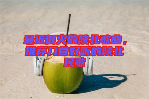最近很火的陜北歌曲，推薦幾首好聽的陜北民歌