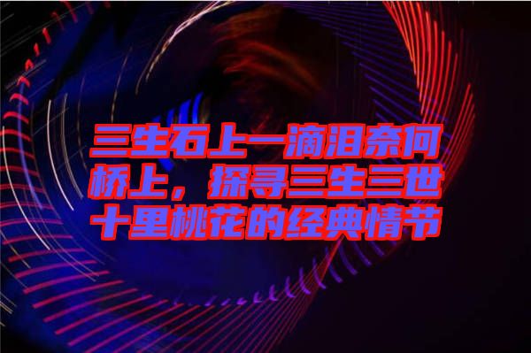 三生石上一滴淚奈何橋上，探尋三生三世十里桃花的經(jīng)典情節(jié)