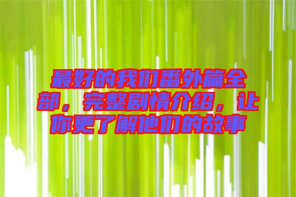 最好的我們番外篇全部，完整劇情介紹，讓你更了解他們的故事