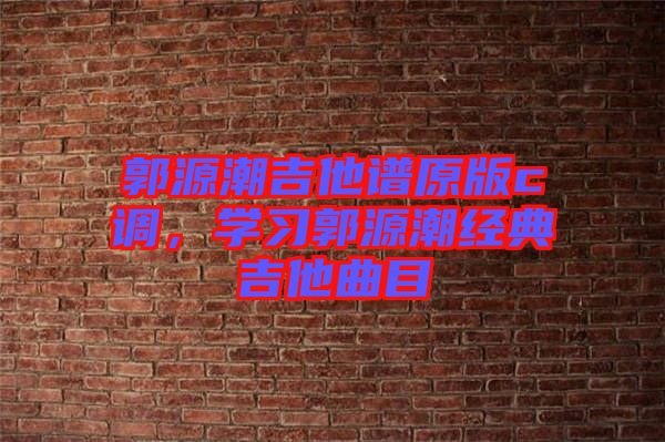 郭源潮吉他譜原版c調，學習郭源潮經典吉他曲目