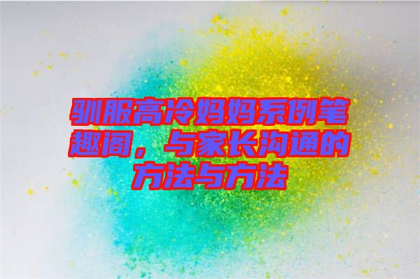 馴服高冷媽媽系例筆趣閣，與家長(zhǎng)溝通的方法與方法