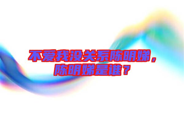 不愛我沒關系陳明娣，陳明娣是誰？