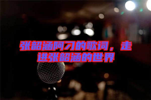 張韶涵阿刁的歌詞，走進(jìn)張韶涵的世界