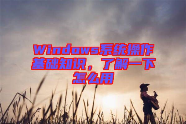 Windows系統操作基礎知識，了解一下怎么用