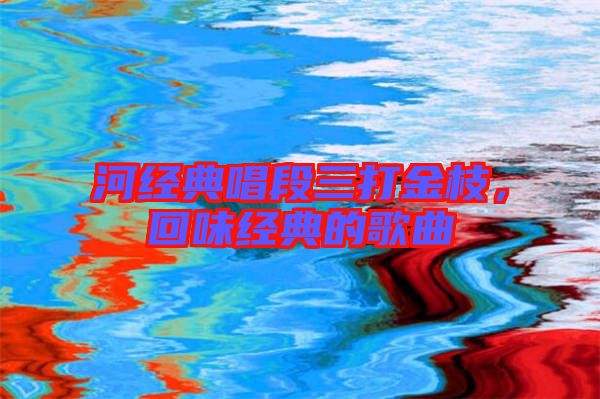 河經(jīng)典唱段三打金枝，回味經(jīng)典的歌曲