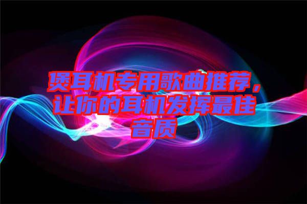 煲耳機專用歌曲推薦，讓你的耳機發揮最佳音質
