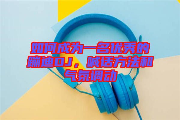 如何成為一名優秀的蹦迪DJ，喊話方法和氣氛調動