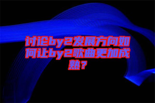 討論by2發展方向如何讓by2歌曲更加成熟？