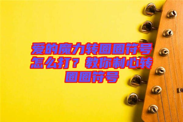 愛的魔力轉圈圈符號怎么打？教你制心轉圈圈符號