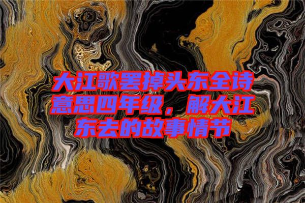 大江歌罷掉頭東全詩意思四年級，解大江東去的故事情節