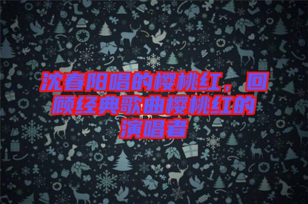 沈春陽唱的櫻桃紅，回顧經典歌曲櫻桃紅的演唱者