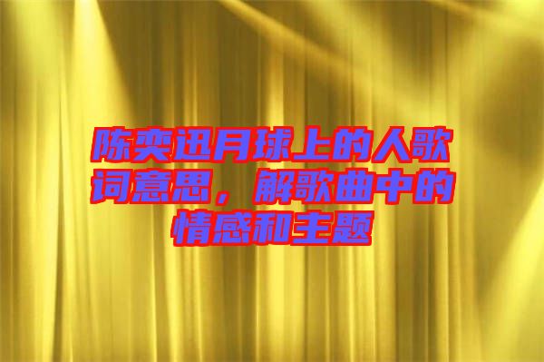 陳奕迅月球上的人歌詞意思，解歌曲中的情感和主題