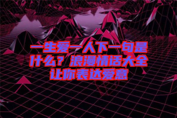 一生愛一人下一句是什么？浪漫情話大全讓你表達愛意