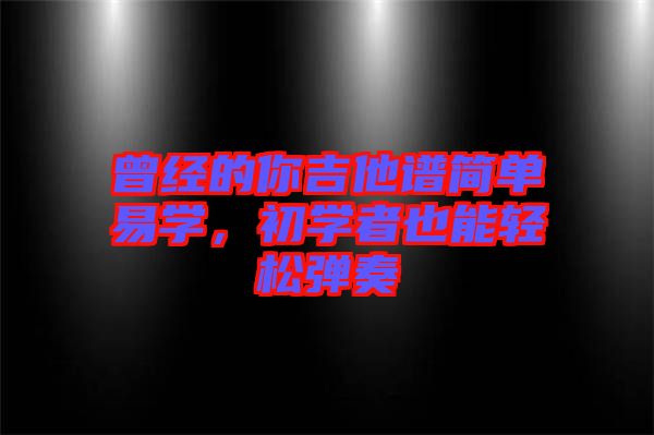 曾經的你吉他譜簡單易學，初學者也能輕松彈奏
